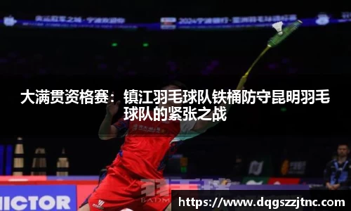 大满贯资格赛：镇江羽毛球队铁桶防守昆明羽毛球队的紧张之战
