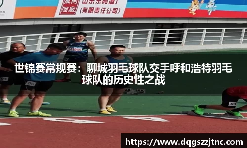 世锦赛常规赛：聊城羽毛球队交手呼和浩特羽毛球队的历史性之战
