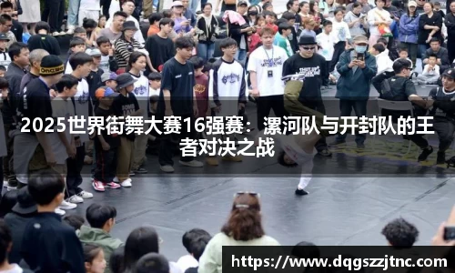 2025世界街舞大赛16强赛：漯河队与开封队的王者对决之战