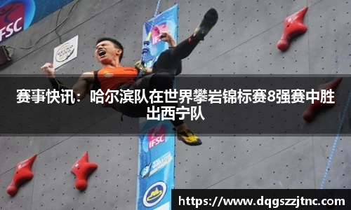 赛事快讯：哈尔滨队在世界攀岩锦标赛8强赛中胜出西宁队