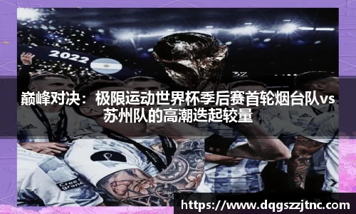巅峰对决：极限运动世界杯季后赛首轮烟台队vs苏州队的高潮迭起较量