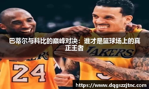巴蒂尔与科比的巅峰对决：谁才是篮球场上的真正王者