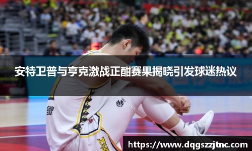 安特卫普与亨克激战正酣赛果揭晓引发球迷热议